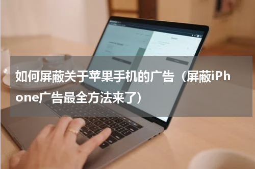 如何屏蔽关于苹果手机的广告（屏蔽iPhone广告最全方法来了）