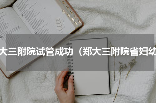 郑大三附院试管成功（郑大三附院省妇幼）