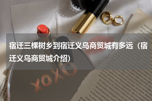 宿迁三棵树乡到宿迁义乌商贸城有多远（宿迁义乌商贸城介绍）