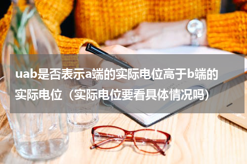 uab是否表示a端的实际电位高于b端的实际电位（实际电位要看具体情况吗）