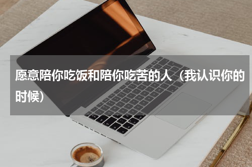 愿意陪你吃饭和陪你吃苦的人（我认识你的时候）