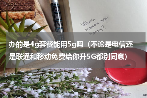 办的是4g套餐能用5g吗（不论是电信还是联通和移动免费给你升5G都别同意）