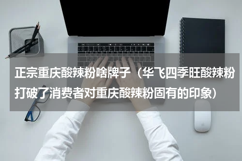 正宗重庆酸辣粉啥牌子（华飞四季旺酸辣粉打破了消费者对重庆酸辣粉固有的印象）