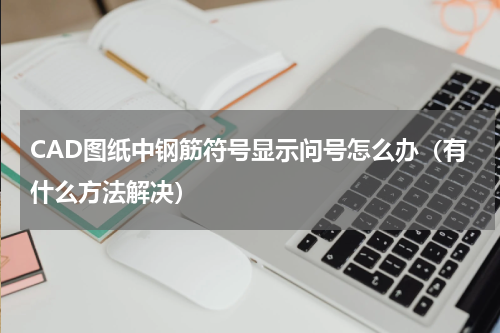 CAD图纸中钢筋符号显示问号怎么办（有什么方法解决）