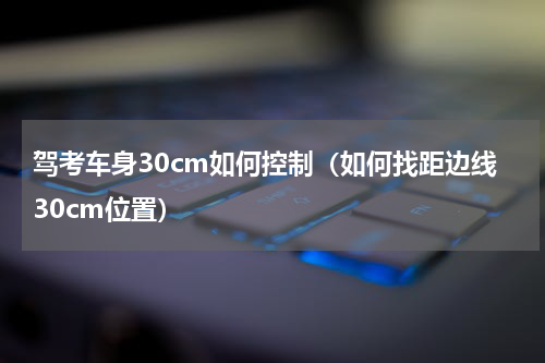 驾考车身30cm如何控制（如何找距边线30cm位置）