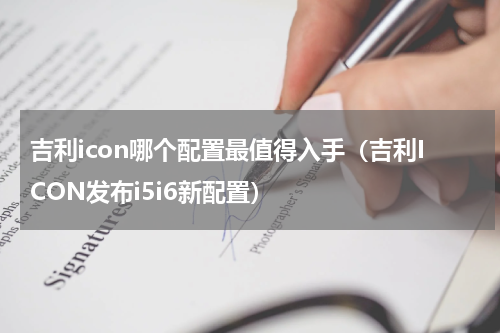 吉利icon哪个配置最值得入手（吉利ICON发布i5i6新配置）