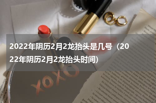 2022年阴历2月2龙抬头是几号（2022年阴历2月2龙抬头时间）