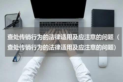 查处传销行为的法律适用及应注意的问题（查处传销行为的法律适用及应注意的问题）