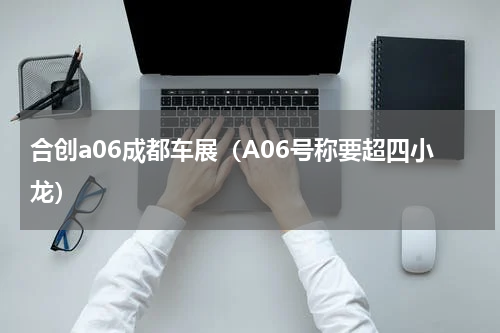 合创a06成都车展（A06号称要超四小龙）