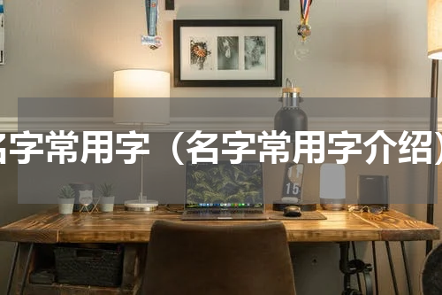 名字常用字（名字常用字介绍）