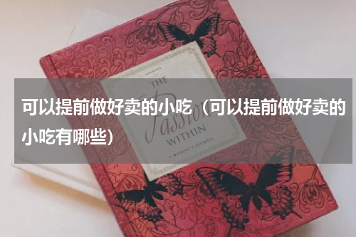 可以提前做好卖的小吃（可以提前做好卖的小吃有哪些）