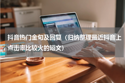 抖音热门金句及回复（归纳整理最近抖音上点击率比较火的短文）
