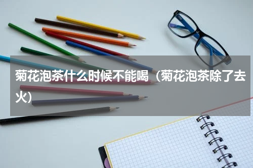 菊花泡茶什么时候不能喝（菊花泡茶除了去火）