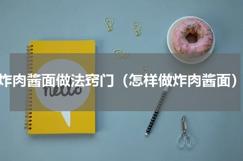 炸肉酱面做法窍门（怎样做炸肉酱面）
