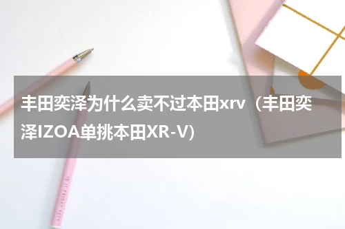 丰田奕泽为什么卖不过本田xrv（丰田奕泽IZOA单挑本田XR-V）