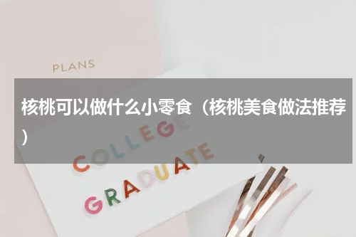 核桃可以做什么小零食（核桃美食做法推荐）