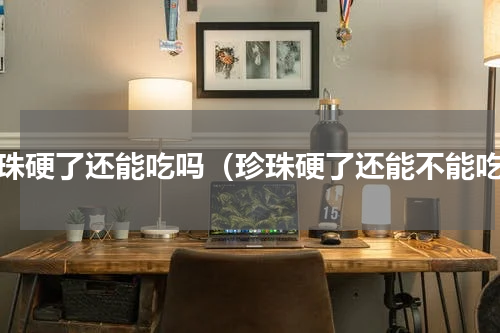 珍珠硬了还能吃吗（珍珠硬了还能不能吃）