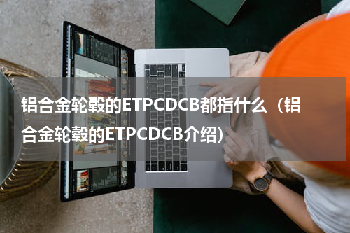 铝合金轮毂的ETPCDCB都指什么（铝合金轮毂的ETPCDCB介绍）