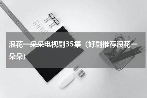 浪花一朵朵电视剧35集（好剧推荐浪花一朵朵）