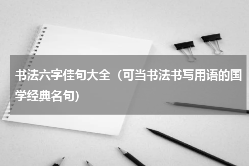 书法六字佳句大全（可当书法书写用语的国学经典名句）