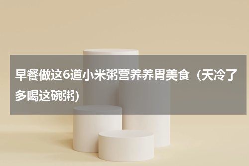 早餐做这6道小米粥营养养胃美食（天冷了多喝这碗粥）