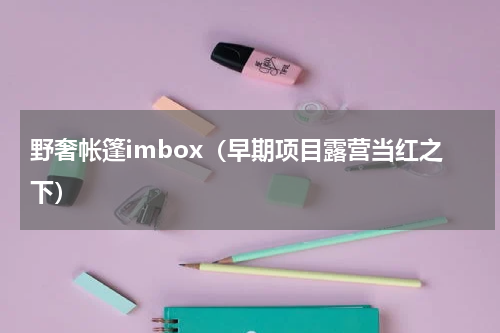 野奢帐篷imbox（早期项目露营当红之下）