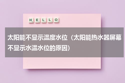 太阳能不显示温度水位（太阳能热水器屏幕不显示水温水位的原因）