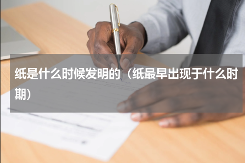 纸是什么时候发明的（纸最早出现于什么时期）