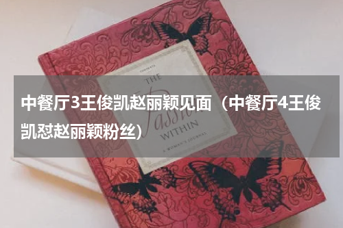 中餐厅3王俊凯赵丽颖见面（中餐厅4王俊凯怼赵丽颖粉丝）