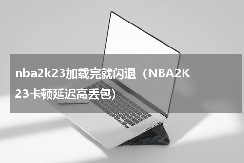 nba2k23加载完就闪退（NBA2K23卡顿延迟高丢包）