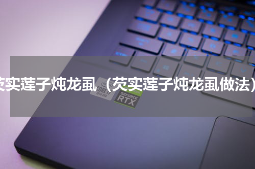芡实莲子炖龙虱（芡实莲子炖龙虱做法）