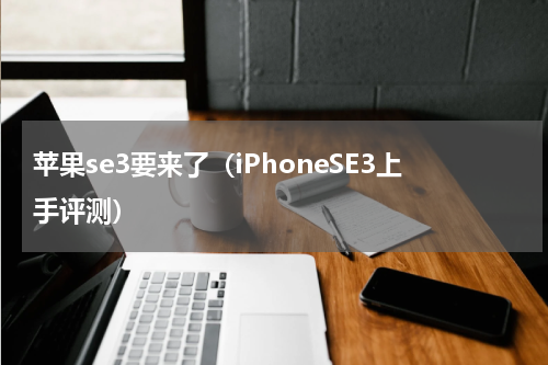 苹果se3要来了（iPhoneSE3上手评测）