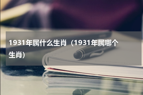1931年属什么生肖（1931年属哪个生肖）