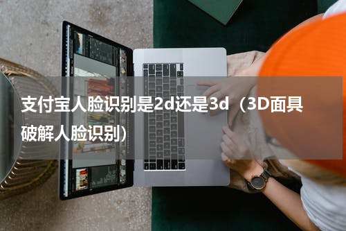 支付宝人脸识别是2d还是3d（3D面具破解人脸识别）