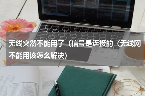 无线突然不能用了（信号是连接的（无线网不能用该怎么解决）