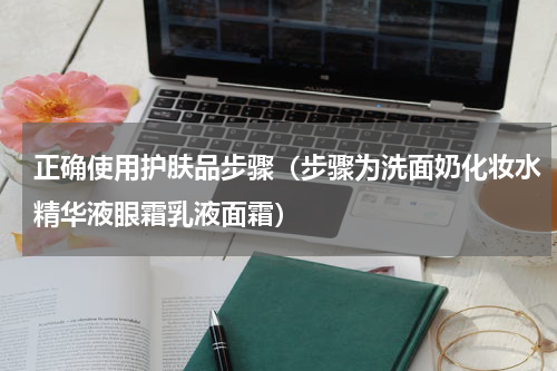 正确使用护肤品步骤（步骤为洗面奶化妆水精华液眼霜乳液面霜）