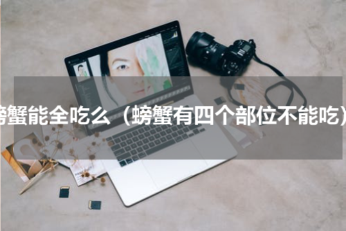螃蟹能全吃么（螃蟹有四个部位不能吃）