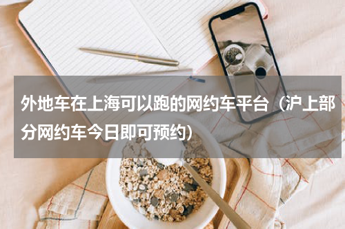 外地车在上海可以跑的网约车平台（沪上部分网约车今日即可预约）