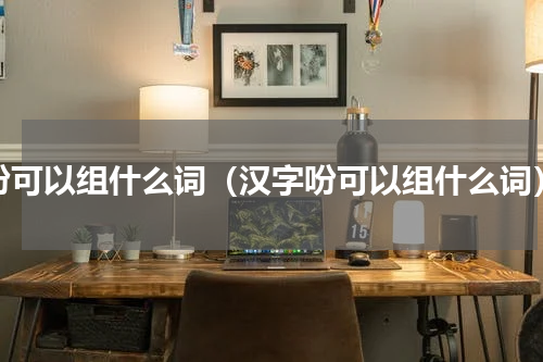 吩可以组什么词（汉字吩可以组什么词）