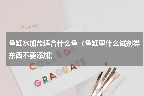 鱼缸水加盐适合什么鱼（鱼缸里什么试剂类东西不要添加）