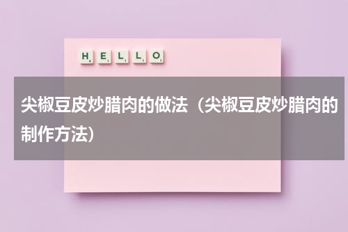 尖椒豆皮炒腊肉的做法（尖椒豆皮炒腊肉的制作方法）
