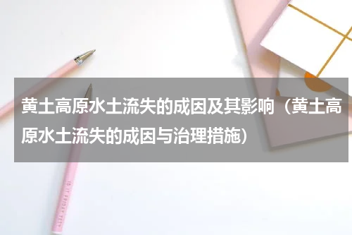 黄土高原水土流失的成因及其影响（黄土高原水土流失的成因与治理措施）
