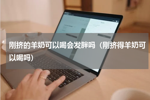 刚挤的羊奶可以喝会发胖吗（刚挤得羊奶可以喝吗）