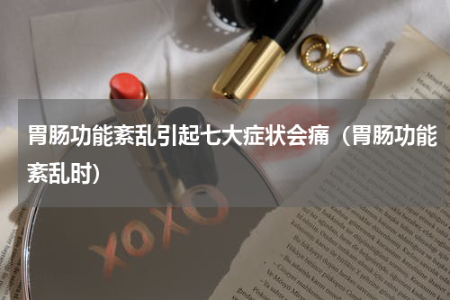胃肠功能紊乱引起七大症状会痛（胃肠功能紊乱时）