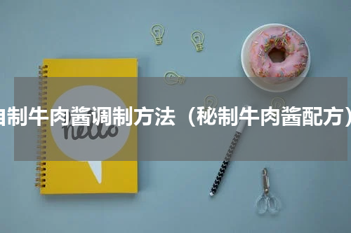 自制牛肉酱调制方法（秘制牛肉酱配方）