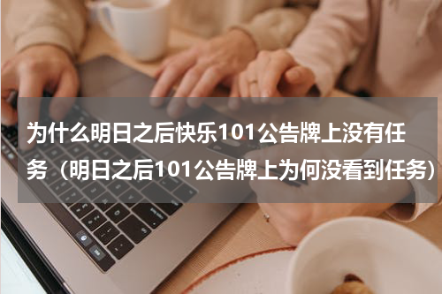 为什么明日之后快乐101公告牌上没有任务（明日之后101公告牌上为何没看到任务）