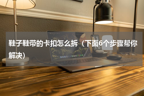 鞋子鞋带的卡扣怎么拆（下面6个步骤帮你解决）