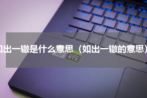 如出一辙是什么意思（如出一辙的意思）