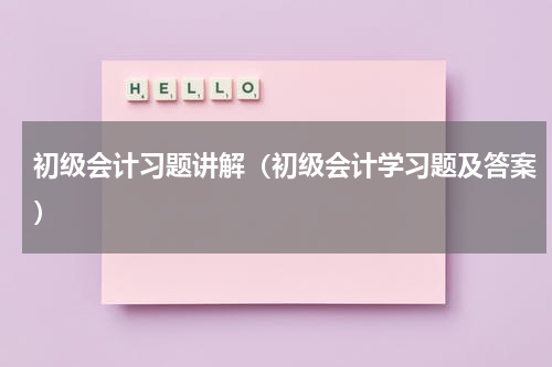 初级会计习题讲解（初级会计学习题及答案）