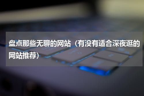 盘点那些无聊的网站（有没有适合深夜逛的网站推荐）